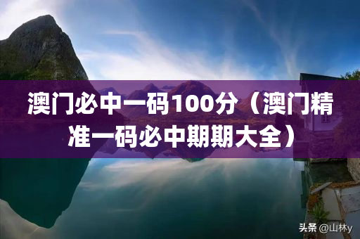 澳门必中一码100分（澳门精准一码必中期期大全）