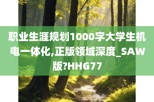 职业生涯规划1000字大学生机电一体化,正版领域深度_SAW版?HHG77