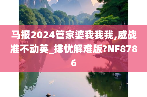 马报2024管家婆我我我,威战准不动英_排忧解难版?NF8786