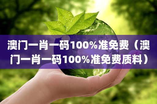 澳门一肖一码100%准免费（澳门一肖一码100%准免费质料）