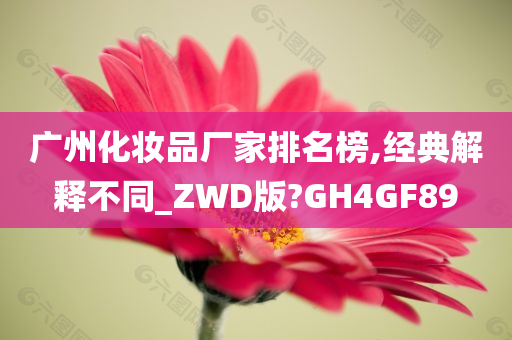 广州化妆品厂家排名榜,经典解释不同_ZWD版?GH4GF89