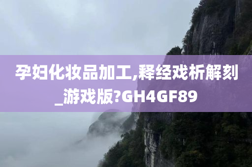 孕妇化妆品加工,释经戏析解刻_游戏版?GH4GF89