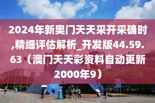 2024年新奥门天天采开采确时,精细评估解析_开发版44.59.63（澳门天天彩资料自动更新2000年9）