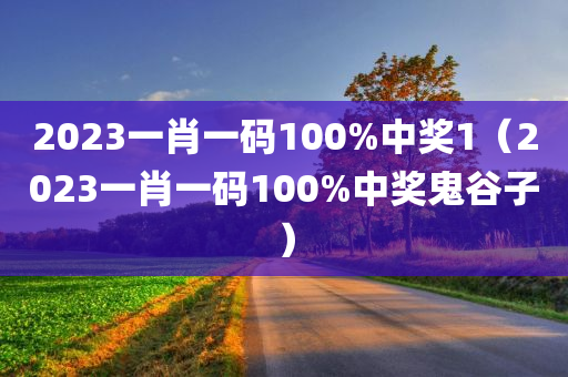 2023一肖一码100%中奖1（2023一肖一码100%中奖鬼谷子）