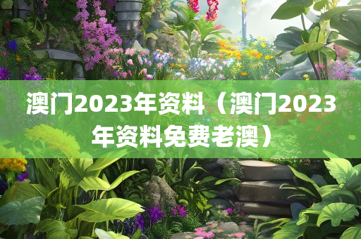 澳门2023年资料（澳门2023年资料免费老澳）