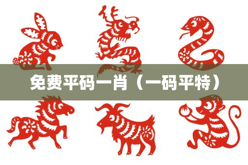 免费平码一肖（一码平特）