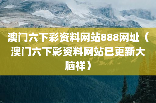 澳门六下彩资料网站888网址（澳门六下彩资料网站已更新大脑祥）