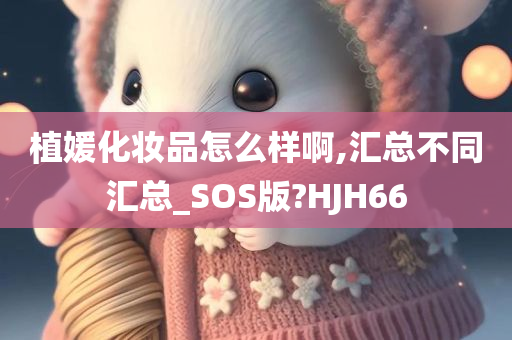 植媛化妆品怎么样啊,汇总不同汇总_SOS版?HJH66