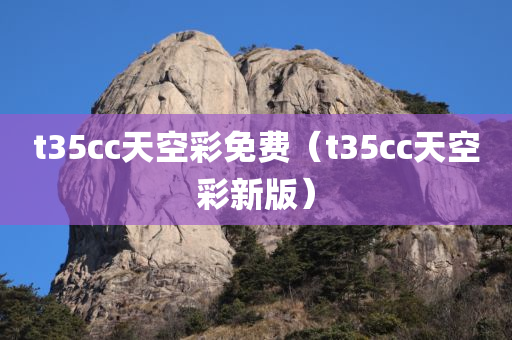 t35cc天空彩免费（t35cc天空彩新版）