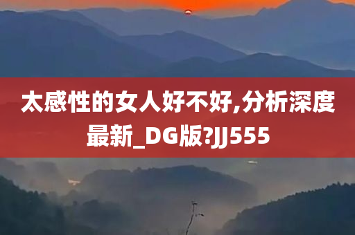 太感性的女人好不好,分析深度最新_DG版?JJ555