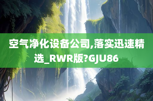 空气净化设备公司,落实迅速精选_RWR版?GJU86