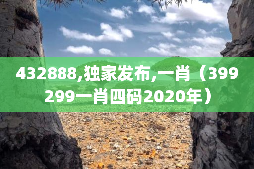 432888,独家发布,一肖（399299一肖四码2020年）