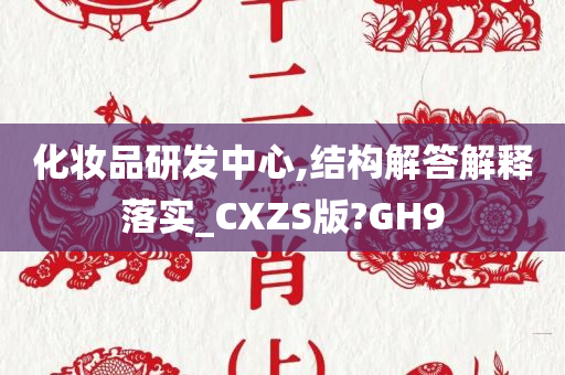 化妆品研发中心,结构解答解释落实_CXZS版?GH9