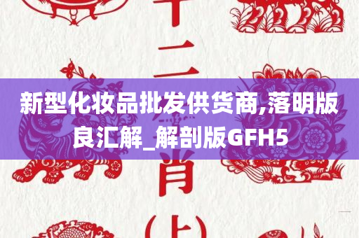 新型化妆品批发供货商,落明版良汇解_解剖版GFH5