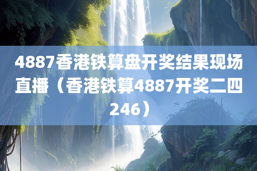 4887香港铁算盘开奖结果现场直播（香港铁算4887开奖二四246）