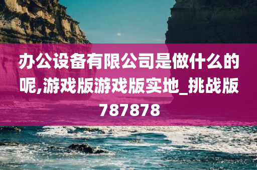 办公设备有限公司是做什么的呢,游戏版游戏版实地_挑战版787878