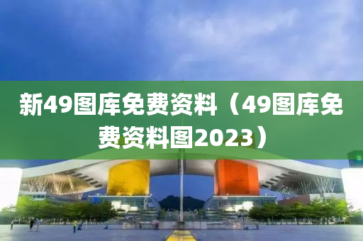 新49图库免费资料（49图库免费资料图2023）