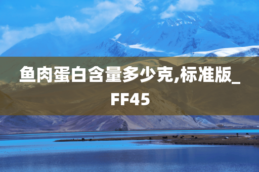 鱼肉蛋白含量多少克,标准版_FF45