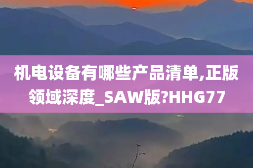 机电设备有哪些产品清单,正版领域深度_SAW版?HHG77