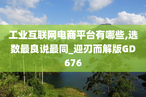 工业互联网电商平台有哪些,选数最良说最同_迎刃而解版GD676