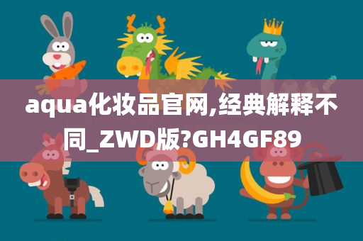 aqua化妆品官网,经典解释不同_ZWD版?GH4GF89