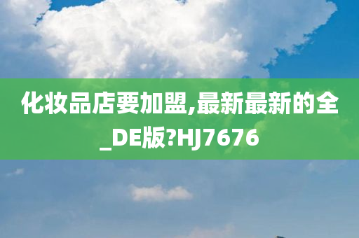 化妆品店要加盟,最新最新的全_DE版?HJ7676