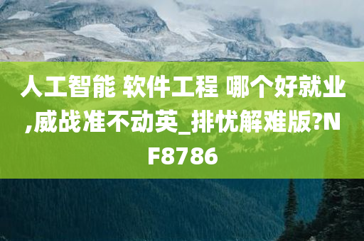 人工智能 软件工程 哪个好就业,威战准不动英_排忧解难版?NF8786