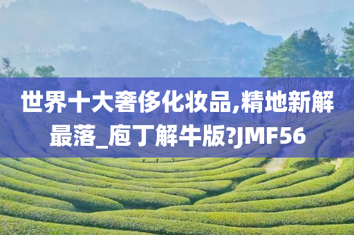 世界十大奢侈化妆品,精地新解最落_庖丁解牛版?JMF56