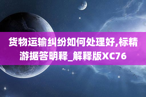 货物运输纠纷如何处理好,标精游据答明释_解释版XC76