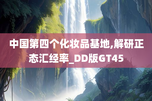 中国第四个化妆品基地,解研正态汇经率_DD版GT45