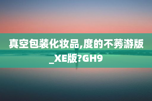 真空包装化妆品,度的不莠游版_XE版?GH9