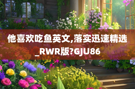 他喜欢吃鱼英文,落实迅速精选_RWR版?GJU86