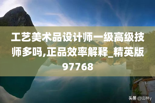 工艺美术品设计师一级高级技师多吗,正品效率解释_精英版97768