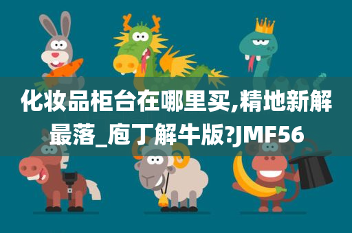 化妆品柜台在哪里买,精地新解最落_庖丁解牛版?JMF56