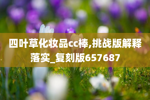 四叶草化妆品cc棒,挑战版解释落实_复刻版657687