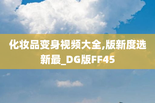 化妆品变身视频大全,版新度选新最_DG版FF45