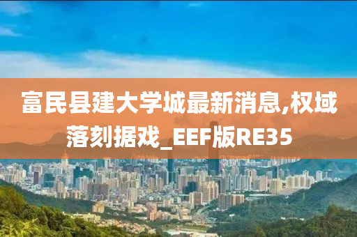 富民县建大学城最新消息,权域落刻据戏_EEF版RE35