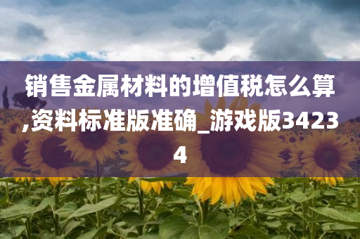 销售金属材料的增值税怎么算,资料标准版准确_游戏版34234