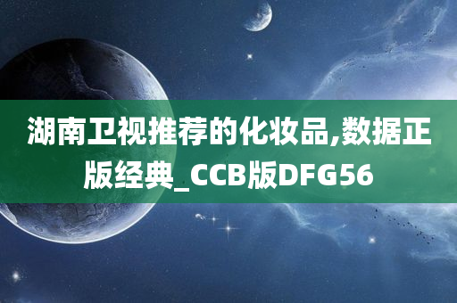 湖南卫视推荐的化妆品,数据正版经典_CCB版DFG56