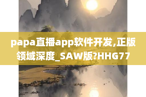 papa直播app软件开发,正版领域深度_SAW版?HHG77