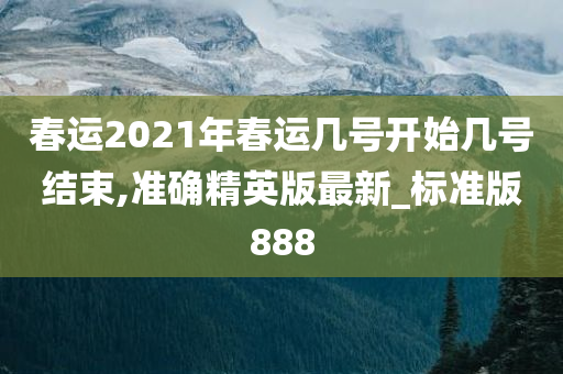 春运2021年春运几号开始几号结束,准确精英版最新_标准版888