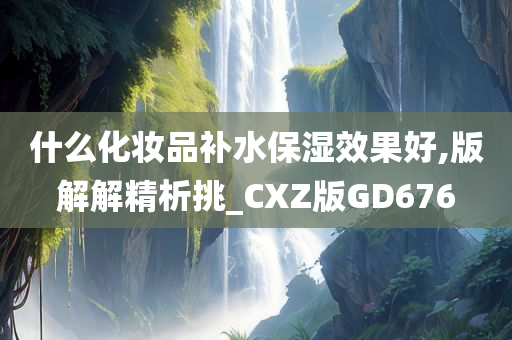 什么化妆品补水保湿效果好,版解解精析挑_CXZ版GD676