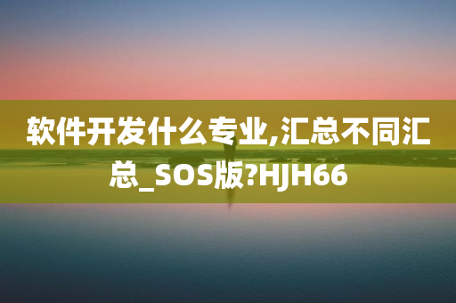 软件开发什么专业,汇总不同汇总_SOS版?HJH66