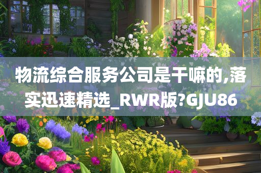 物流综合服务公司是干嘛的,落实迅速精选_RWR版?GJU86