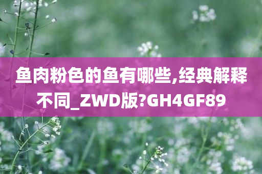 鱼肉粉色的鱼有哪些,经典解释不同_ZWD版?GH4GF89