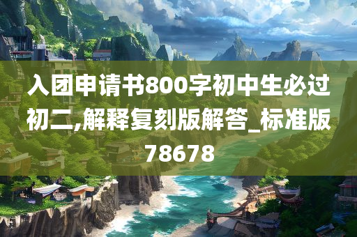 入团申请书800字初中生必过初二,解释复刻版解答_标准版78678