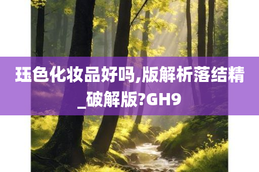 珏色化妆品好吗,版解析落结精_破解版?GH9