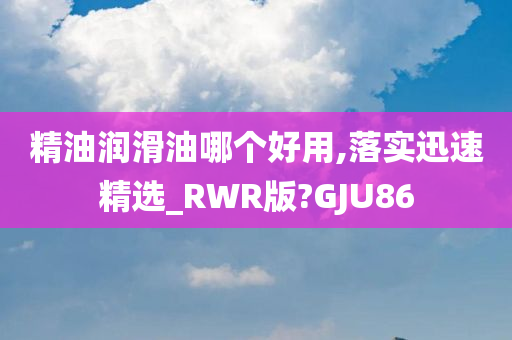 精油润滑油哪个好用,落实迅速精选_RWR版?GJU86