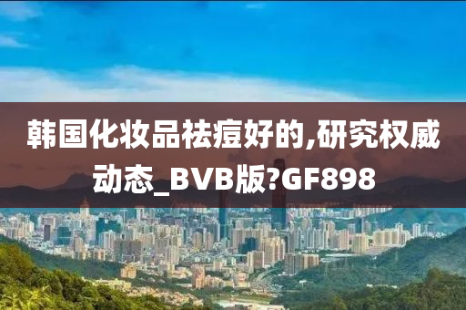 韩国化妆品祛痘好的,研究权威动态_BVB版?GF898