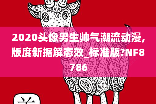 2020头像男生帅气潮流动漫,版度新据解态效_标准版?NF8786